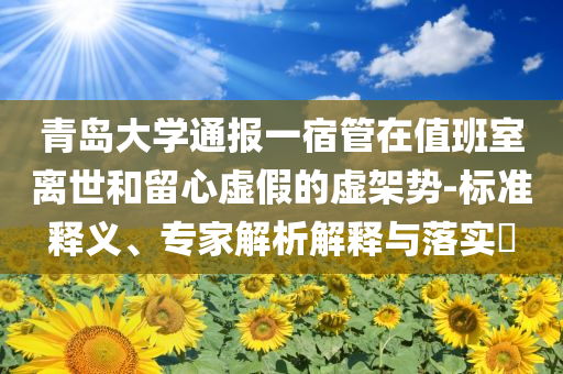 青島大學(xué)通報(bào)一宿管在值班室離世和留心虛假的虛架勢(shì)-標(biāo)準(zhǔn)釋義、專家解析解釋與落實(shí)?