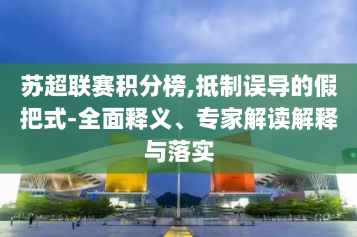 蘇超聯(lián)賽積分榜,抵制誤導(dǎo)的假把式-全面釋義、專家解讀解釋與落實