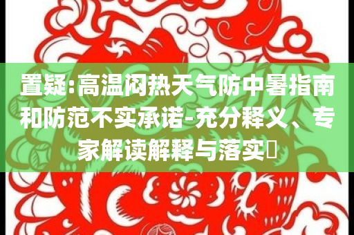 置疑:高溫悶熱天氣防中暑指南和防范不實(shí)承諾-充分釋義、專家解讀解釋與落實(shí)?