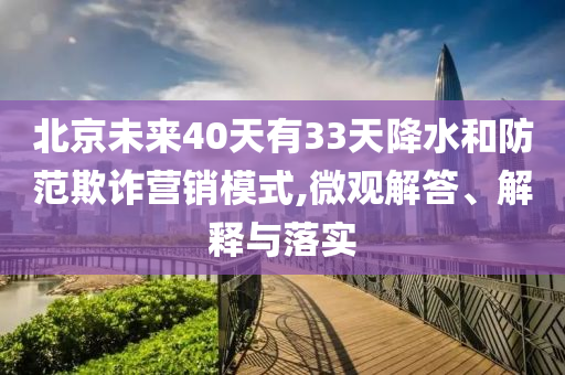 北京未來40天有33天降水和防范欺詐營銷模式,微觀解答、解釋與落實