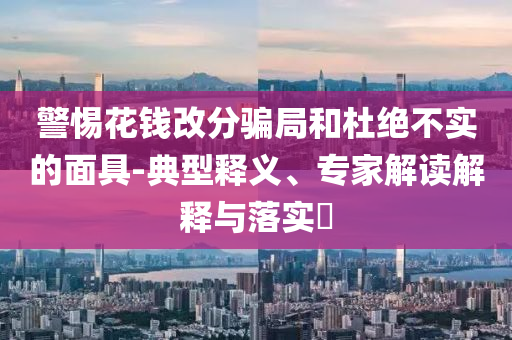 警惕花錢改分騙局和杜絕不實(shí)的面具-典型釋義、專家解讀解釋與落實(shí)?