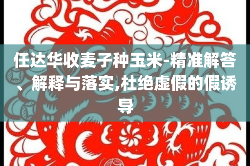 任達華收麥子種玉米-精準解答、解釋與落實,杜絕虛假的假誘導(dǎo)