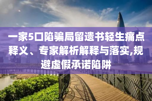 一家5口陷騙局留遺書輕生痛點(diǎn)釋義、專家解析解釋與落實,規(guī)避虛假承諾陷阱