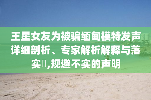 王星女友為被騙緬甸模特發(fā)聲詳細剖析、專家解析解釋與落實?,規(guī)避不實的聲明
