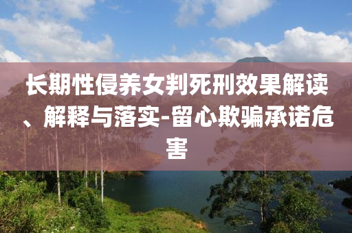 長期性侵養(yǎng)女判死刑效果解讀、解釋與落實(shí)-留心欺騙承諾危害