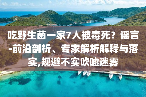 吃野生菌一家7人被毒死？謠言-前沿剖析、專家解析解釋與落實(shí),規(guī)避不實(shí)吹噓迷霧