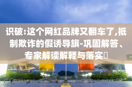 識(shí)破:這個(gè)網(wǎng)紅品牌又翻車了,抵制欺詐的假誘導(dǎo)旗-鞏固解答、專家解讀解釋與落實(shí)?