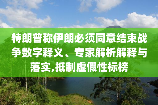 特朗普稱伊朗必須同意結(jié)束戰(zhàn)爭數(shù)字釋義、專家解析解釋與落實,抵制虛假性標(biāo)榜