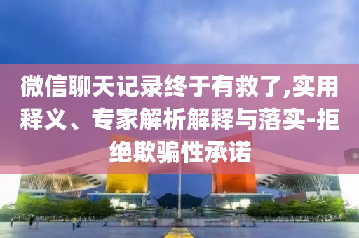 微信聊天記錄終于有救了,實(shí)用釋義、專家解析解釋與落實(shí)-拒絕欺騙性承諾