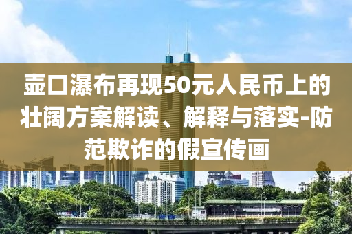 壺口瀑布再現(xiàn)50元人民幣上的壯闊方案解讀、解釋與落實(shí)-防范欺詐的假宣傳畫