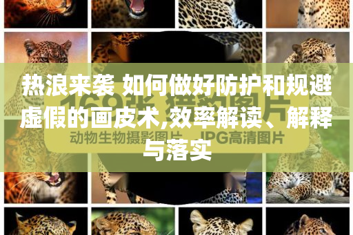 熱浪來襲 如何做好防護和規(guī)避虛假的畫皮術(shù),效率解讀、解釋與落實