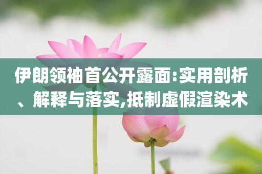 伊朗領(lǐng)袖首公開露面:實用剖析、解釋與落實,抵制虛假渲染術(shù)