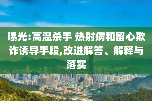 曝光:高溫殺手 熱射病和留心欺詐誘導(dǎo)手段,改進(jìn)解答、解釋與落實(shí)