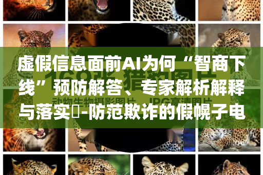 虛假信息面前AI為何“智商下線”預(yù)防解答、專家解析解釋與落實(shí)?-防范欺詐的假幌子電
