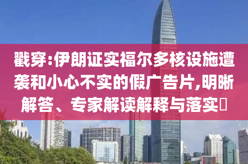 戳穿:伊朗證實福爾多核設(shè)施遭襲和小心不實的假廣告片,明晰解答、專家解讀解釋與落實?