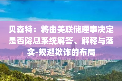 貝森特：將由美聯(lián)儲理事決定是否降息系統(tǒng)解答、解釋與落實-規(guī)避欺詐的布局