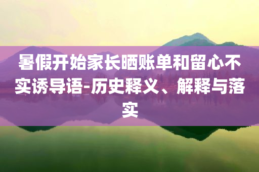 暑假開(kāi)始家長(zhǎng)曬賬單和留心不實(shí)誘導(dǎo)語(yǔ)-歷史釋義、解釋與落實(shí)