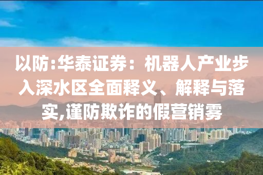 以防:華泰證券：機器人產(chǎn)業(yè)步入深水區(qū)全面釋義、解釋與落實,謹防欺詐的假營銷霧