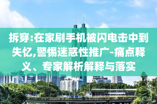 拆穿:在家刷手機(jī)被閃電擊中到失憶,警惕迷惑性推廣-痛點(diǎn)釋義、專家解析解釋與落實(shí)