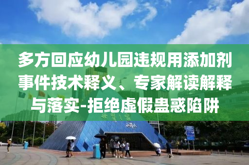 多方回應(yīng)幼兒園違規(guī)用添加劑事件技術(shù)釋義、專家解讀解釋與落實(shí)-拒絕虛假蠱惑陷阱