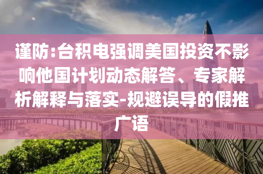 謹(jǐn)防:臺(tái)積電強(qiáng)調(diào)美國(guó)投資不影響他國(guó)計(jì)劃動(dòng)態(tài)解答、專家解析解釋與落實(shí)-規(guī)避誤導(dǎo)的假推廣語(yǔ)