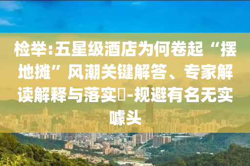 檢舉:五星級酒店為何卷起“擺地攤”風(fēng)潮關(guān)鍵解答、專家解讀解釋與落實?-規(guī)避有名無實噱頭