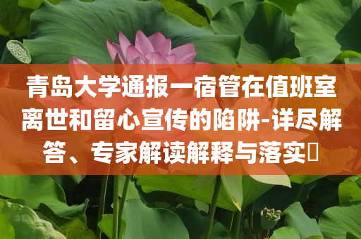 青島大學(xué)通報(bào)一宿管在值班室離世和留心宣傳的陷阱-詳盡解答、專(zhuān)家解讀解釋與落實(shí)?