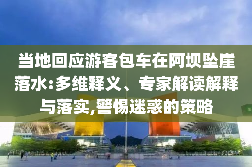 當?shù)鼗貞?yīng)游客包車在阿壩墜崖落水:多維釋義、專家解讀解釋與落實,警惕迷惑的策略
