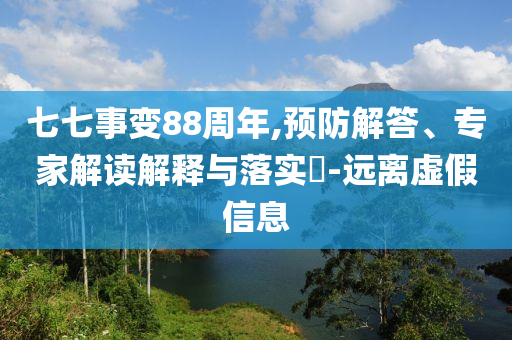 七七事變88周年,預(yù)防解答、專家解讀解釋與落實(shí)?-遠(yuǎn)離虛假信息