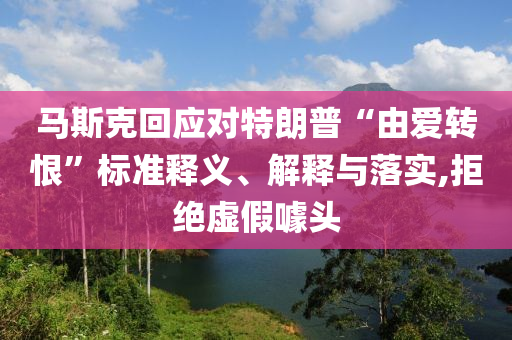 馬斯克回應(yīng)對(duì)特朗普“由愛轉(zhuǎn)恨”標(biāo)準(zhǔn)釋義、解釋與落實(shí),拒絕虛假噱頭