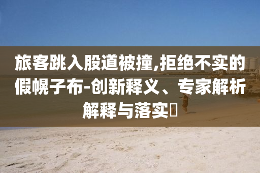 旅客跳入股道被撞,拒絕不實的假幌子布-創(chuàng)新釋義、專家解析解釋與落實?
