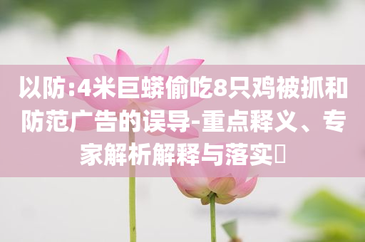 以防:4米巨蟒偷吃8只雞被抓和防范廣告的誤導-重點釋義、專家解析解釋與落實?