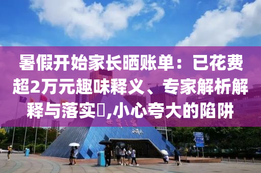 暑假開始家長(zhǎng)曬賬單：已花費(fèi)超2萬元趣味釋義、專家解析解釋與落實(shí)?,小心夸大的陷阱