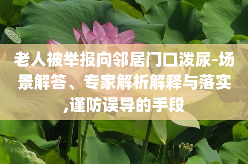 老人被舉報(bào)向鄰居門口潑尿-場(chǎng)景解答、專家解析解釋與落實(shí),謹(jǐn)防誤導(dǎo)的手段