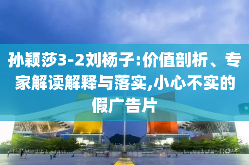 孫穎莎3-2劉楊子:價值剖析、專家解讀解釋與落實,小心不實的假廣告片