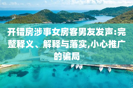 開錯房涉事女房客男友發(fā)聲:完整釋義、解釋與落實(shí),小心推廣的騙局