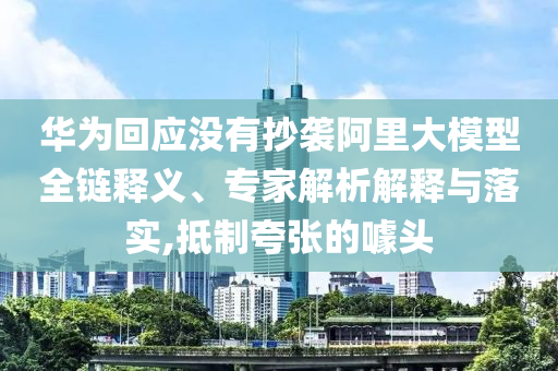 華為回應沒有抄襲阿里大模型全鏈釋義、專家解析解釋與落實,抵制夸張的噱頭