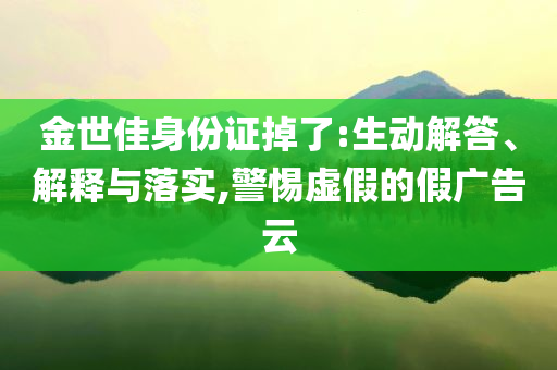 金世佳身份證掉了:生動解答、解釋與落實,警惕虛假的假廣告云
