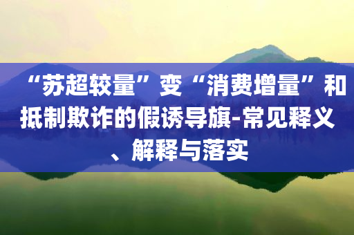 “蘇超較量”變“消費增量”和抵制欺詐的假誘導旗-常見釋義、解釋與落實