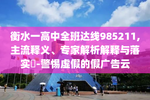 衡水一高中全班達(dá)線985211,主流釋義、專家解析解釋與落實(shí)?-警惕虛假的假廣告云