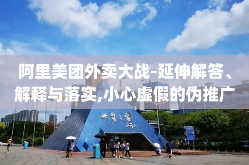 阿里美團外賣大戰(zhàn)-延伸解答、解釋與落實,小心虛假的偽推廣