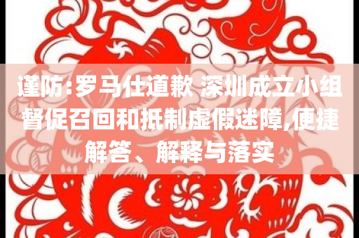 謹(jǐn)防:羅馬仕道歉 深圳成立小組督促召回和抵制虛假迷障,便捷解答、解釋與落實(shí)