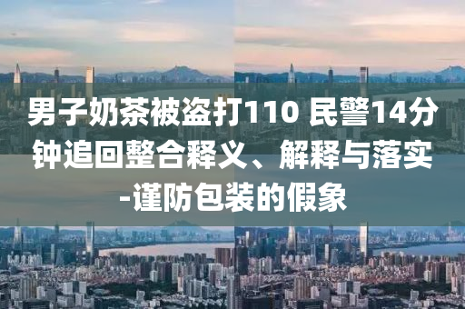 男子奶茶被盜打110 民警14分鐘追回整合釋義、解釋與落實(shí)-謹(jǐn)防包裝的假象