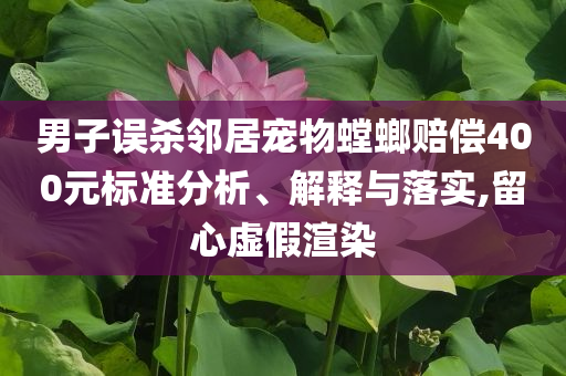 男子誤殺鄰居寵物螳螂賠償400元標(biāo)準(zhǔn)分析、解釋與落實,留心虛假渲染
