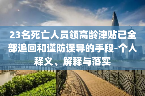 23名死亡人員領(lǐng)高齡津貼已全部追回和謹防誤導(dǎo)的手段-個人釋義、解釋與落實