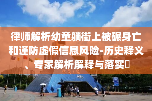 律師解析幼童躺街上被碾身亡和謹防虛假信息風(fēng)險-歷史釋義、專家解析解釋與落實?