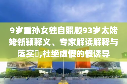 9歲重孫女獨自照顧93歲太姥姥新穎釋義、專家解讀解釋與落實?,杜絕虛假的假誘導