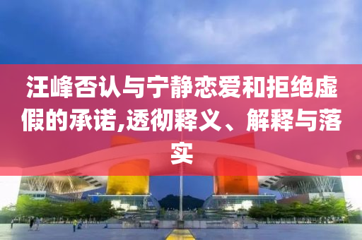 汪峰否認(rèn)與寧?kù)o戀愛(ài)和拒絕虛假的承諾,透徹釋義、解釋與落實(shí)