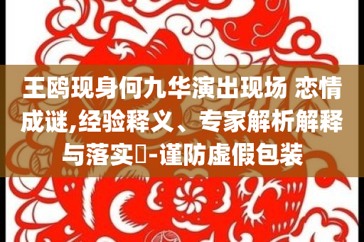 王鷗現(xiàn)身何九華演出現(xiàn)場(chǎng) 戀情成謎,經(jīng)驗(yàn)釋義、專家解析解釋與落實(shí)?-謹(jǐn)防虛假包裝