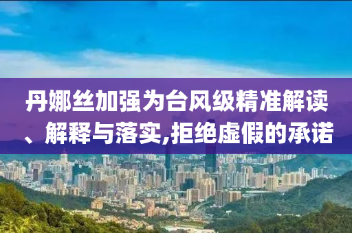 丹娜絲加強(qiáng)為臺(tái)風(fēng)級(jí)精準(zhǔn)解讀、解釋與落實(shí),拒絕虛假的承諾
